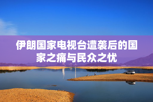 伊朗国家电视台遭袭后的国家之痛与民众之忧