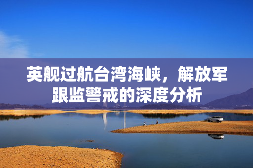 英舰过航台湾海峡，解放军跟监警戒的深度分析