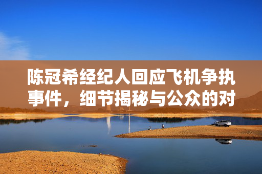 陈冠希经纪人回应飞机争执事件，细节揭秘与公众的对话