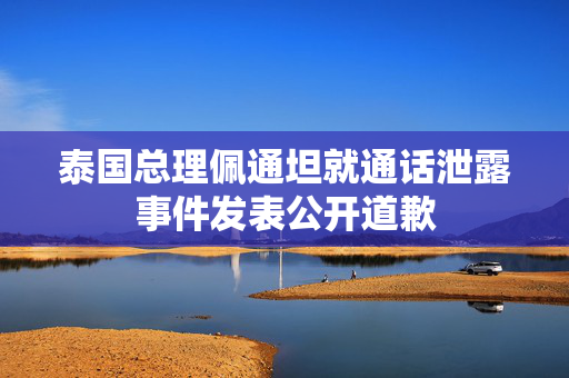 泰国总理佩通坦就通话泄露事件发表公开道歉