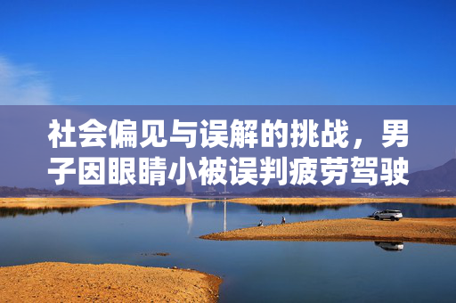 社会偏见与误解的挑战，男子因眼睛小被误判疲劳驾驶