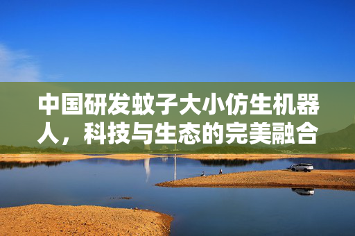 中国研发蚊子大小仿生机器人，科技与生态的完美融合