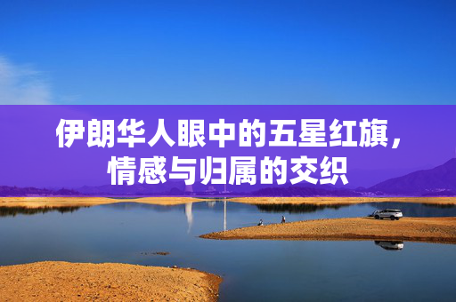 伊朗华人眼中的五星红旗，情感与归属的交织
