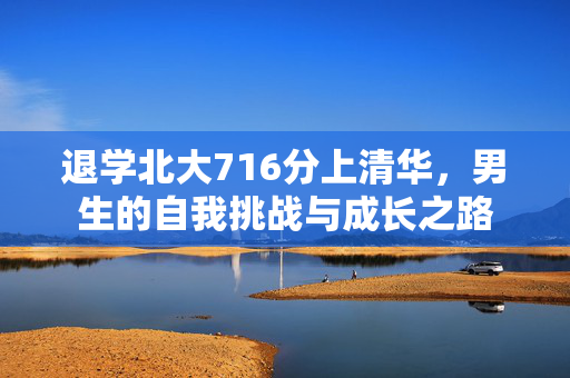 退学北大716分上清华，男生的自我挑战与成长之路