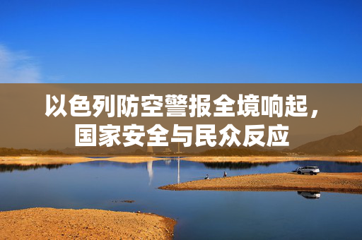 以色列防空警报全境响起，国家安全与民众反应