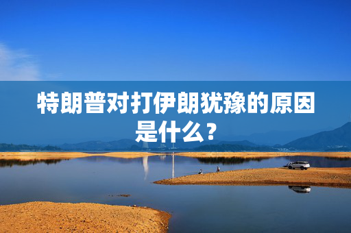 特朗普对打伊朗犹豫的原因是什么？