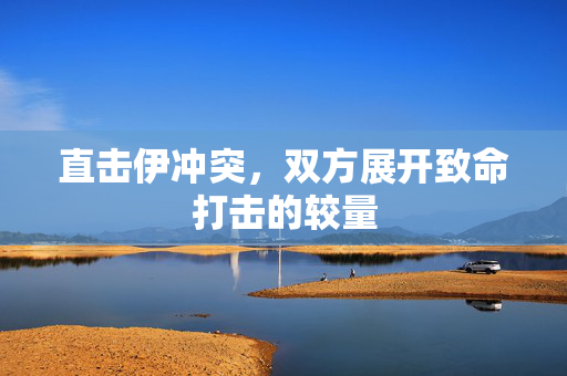 直击伊冲突，双方展开致命打击的较量