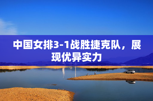 中国女排3-1战胜捷克队，展现优异实力