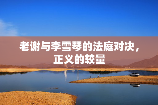 老谢与李雪琴的法庭对决，正义的较量