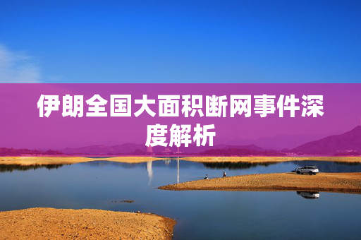 伊朗全国大面积断网事件深度解析