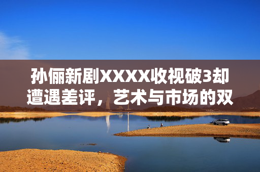 孙俪新剧XXXX收视破3却遭遇差评，艺术与市场的双重考验