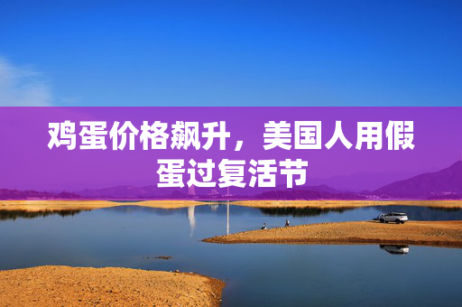 鸡蛋价格飙升，美国人用假蛋过复活节