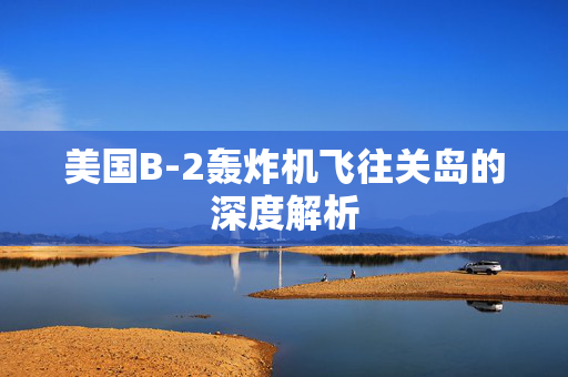 美国B-2轰炸机飞往关岛的深度解析