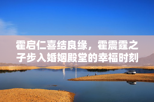 霍启仁喜结良缘，霍震霆之子步入婚姻殿堂的幸福时刻