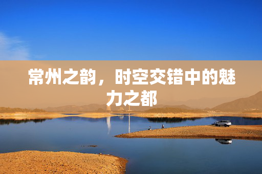 常州之韵，时空交错中的魅力之都