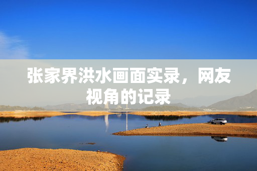 张家界洪水画面实录，网友视角的记录