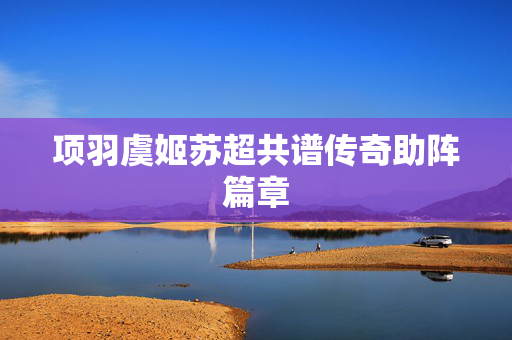 项羽虞姬苏超共谱传奇助阵篇章