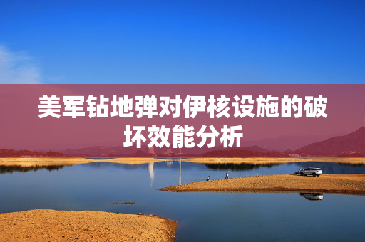 美军钻地弹对伊核设施的破坏效能分析