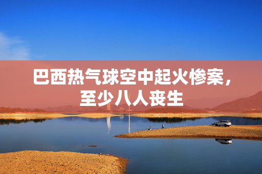 巴西热气球空中起火惨案，至少八人丧生