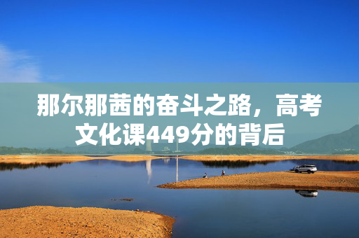 那尔那茜的奋斗之路，高考文化课449分的背后