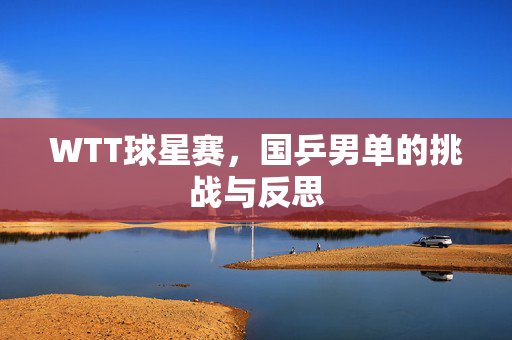 WTT球星赛，国乒男单的挑战与反思