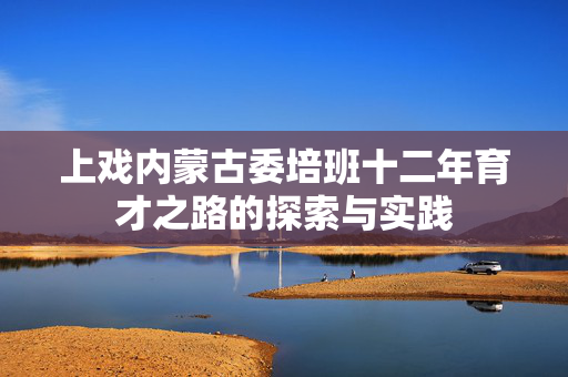 上戏内蒙古委培班十二年育才之路的探索与实践