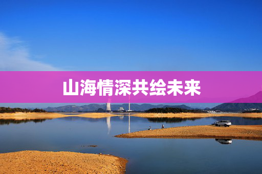 山海情深共绘未来