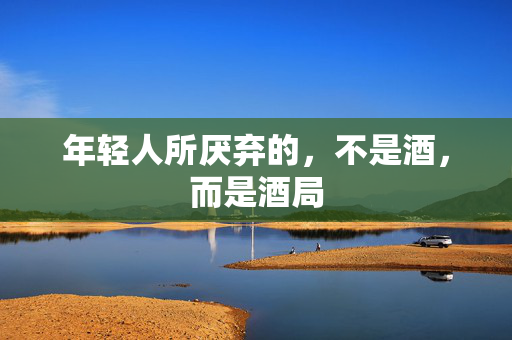 年轻人所厌弃的，不是酒，而是酒局