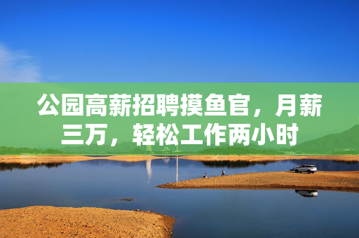 公园高薪招聘摸鱼官，月薪三万，轻松工作两小时