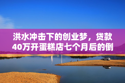 洪水冲击下的创业梦，贷款40万开蛋糕店七个月后的倒闭经历