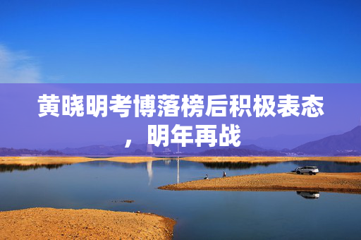 黄晓明考博落榜后积极表态，明年再战