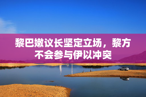黎巴嫩议长坚定立场，黎方不会参与伊以冲突