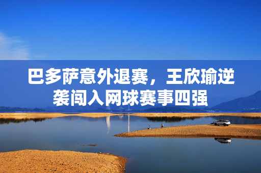 巴多萨意外退赛，王欣瑜逆袭闯入网球赛事四强