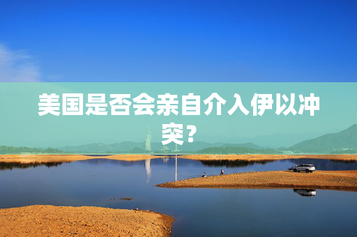 美国是否会亲自介入伊以冲突？