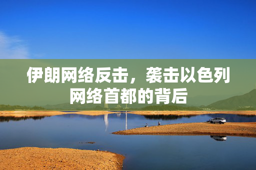 伊朗网络反击，袭击以色列网络首都的背后