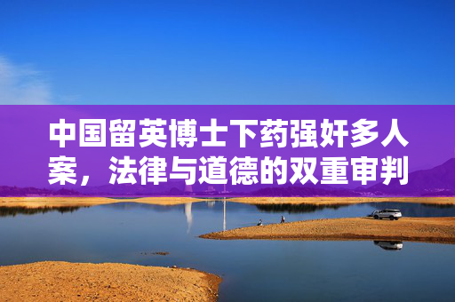 中国留英博士下药强奸多人案，法律与道德的双重审判