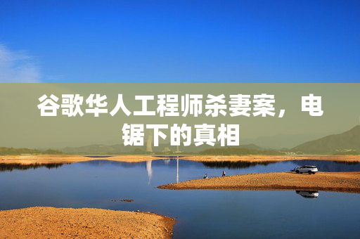 谷歌华人工程师杀妻案，电锯下的真相
