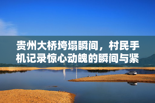 贵州大桥垮塌瞬间，村民手机记录惊心动魄的瞬间与紧急救援行动