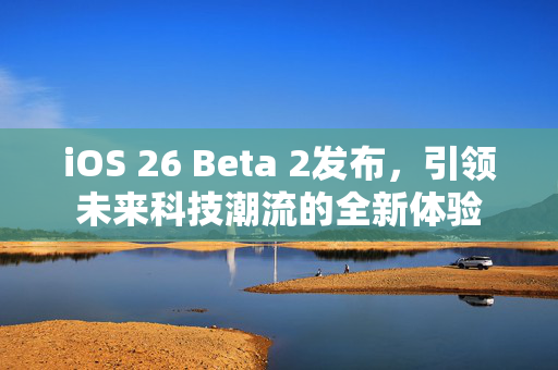 iOS 26 Beta 2发布，引领未来科技潮流的全新体验