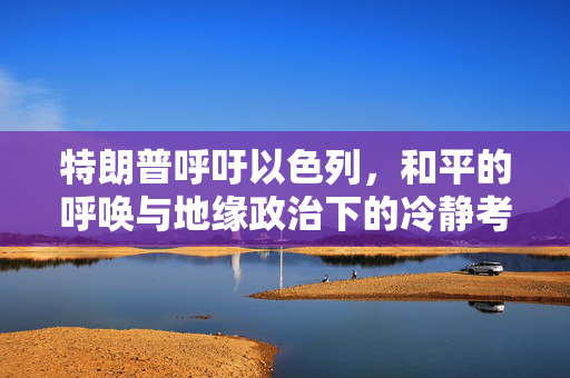 特朗普呼吁以色列，和平的呼唤与地缘政治下的冷静考量