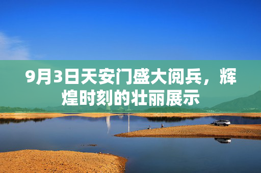 9月3日天安门盛大阅兵，辉煌时刻的壮丽展示