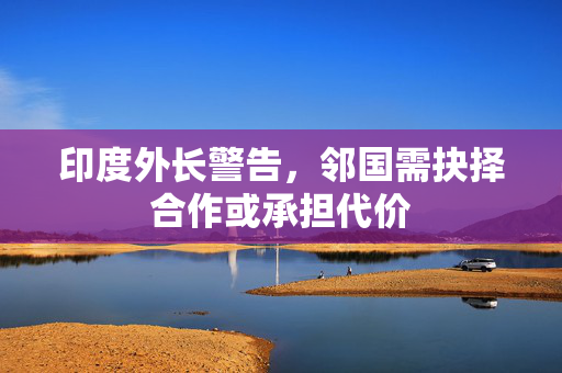 印度外长警告，邻国需抉择合作或承担代价