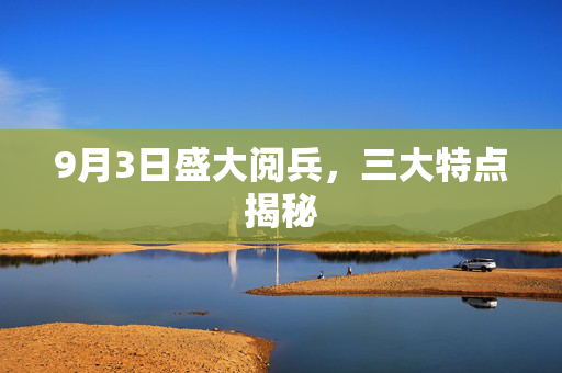 9月3日盛大阅兵，三大特点揭秘