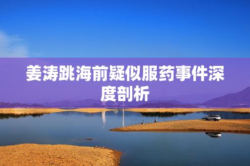 姜涛跳海前疑似服药事件深度剖析