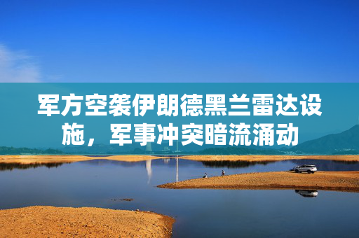 军方空袭伊朗德黑兰雷达设施，军事冲突暗流涌动