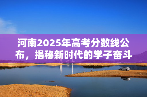 河南2025年高考分数线公布，揭秘新时代的学子奋斗之路
