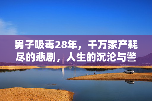 男子吸毒28年，千万家产耗尽的悲剧，人生的沉沦与警醒