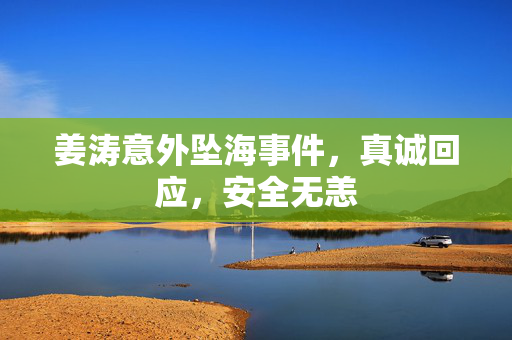 姜涛意外坠海事件，真诚回应，安全无恙