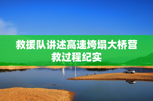 救援队讲述高速垮塌大桥营救过程纪实