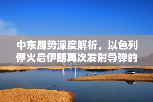 中东局势深度解析，以色列停火后伊朗再次发射导弹的背后真相